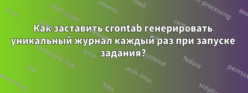 Как заставить crontab генерировать уникальный журнал каждый раз при запуске задания?