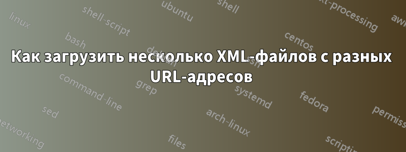 Как загрузить несколько XML-файлов с разных URL-адресов