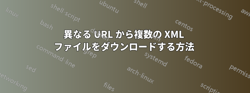 異なる URL から複数の XML ファイルをダウンロードする方法