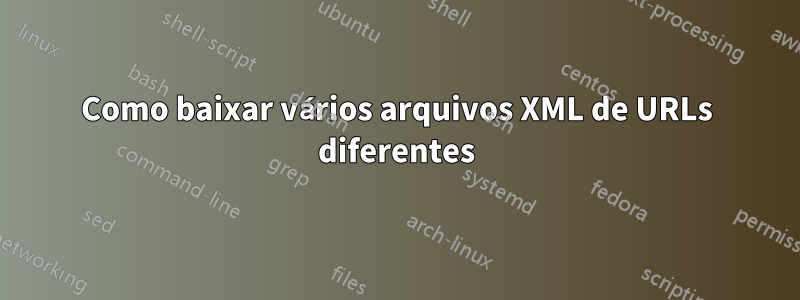 Como baixar vários arquivos XML de URLs diferentes