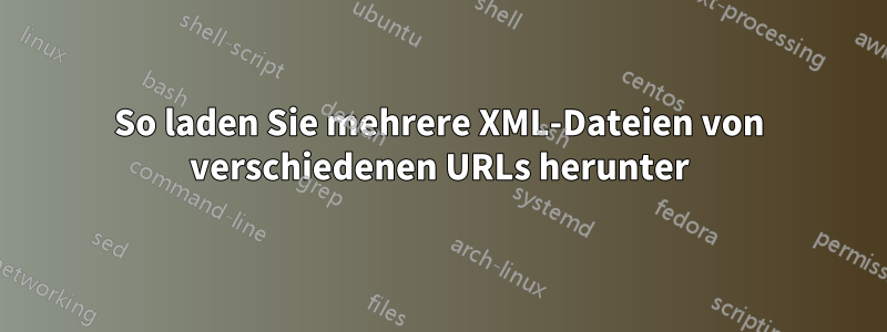 So laden Sie mehrere XML-Dateien von verschiedenen URLs herunter