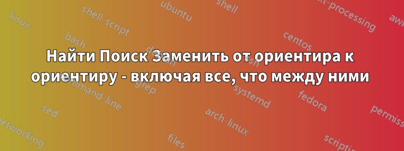 Найти Поиск Заменить от ориентира к ориентиру - включая все, что между ними