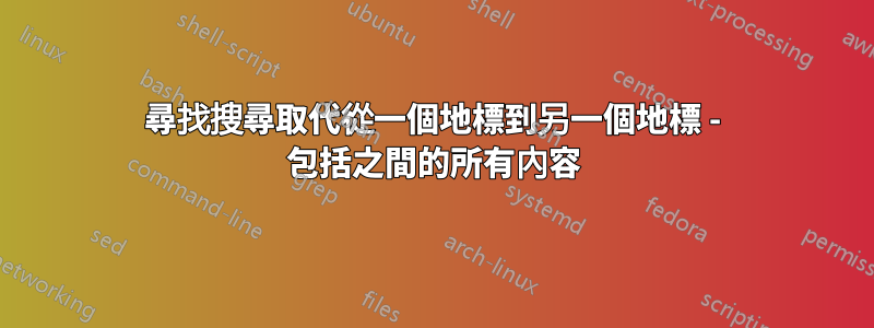 尋找搜尋取代從一個地標到另一個地標 - 包括之間的所有內容