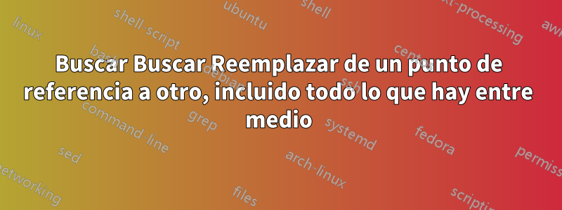 Buscar Buscar Reemplazar de un punto de referencia a otro, incluido todo lo que hay entre medio