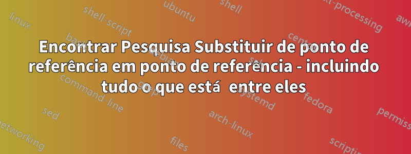 Encontrar Pesquisa Substituir de ponto de referência em ponto de referência - incluindo tudo o que está entre eles