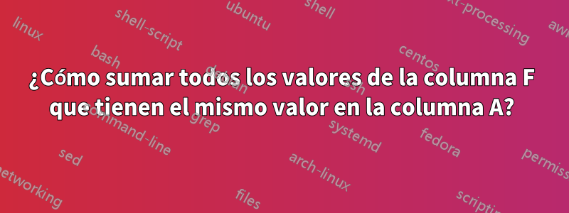 ¿Cómo sumar todos los valores de la columna F que tienen el mismo valor en la columna A?