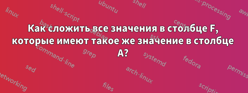 Как сложить все значения в столбце F, которые имеют такое же значение в столбце A?