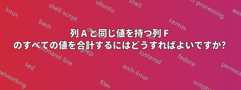 列 A と同じ値を持つ列 F のすべての値を合計するにはどうすればよいですか?