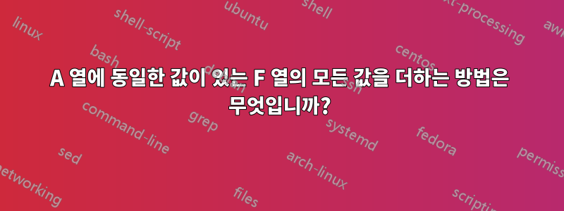 A 열에 동일한 값이 있는 F 열의 모든 값을 더하는 방법은 무엇입니까?