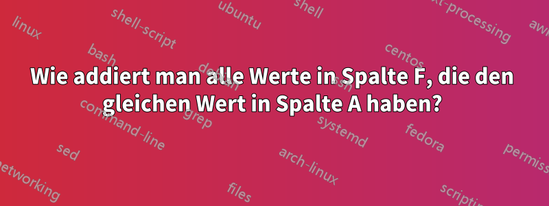 Wie addiert man alle Werte in Spalte F, die den gleichen Wert in Spalte A haben?