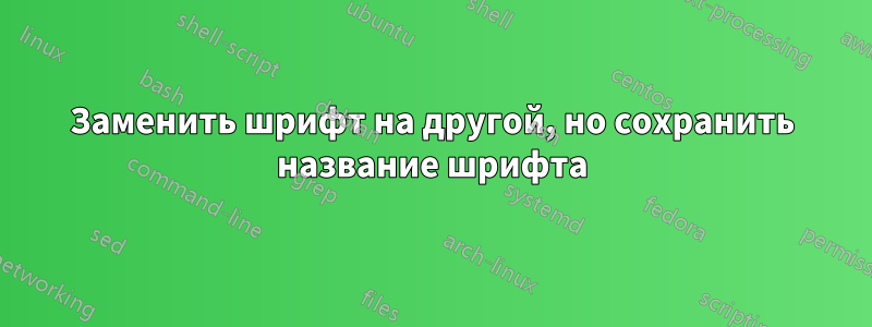 Заменить шрифт на другой, но сохранить название шрифта