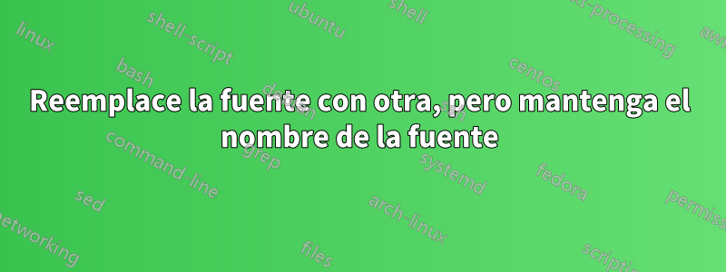 Reemplace la fuente con otra, pero mantenga el nombre de la fuente