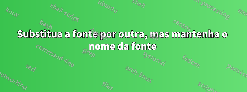 Substitua a fonte por outra, mas mantenha o nome da fonte