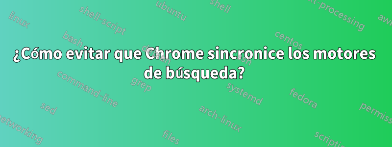 ¿Cómo evitar que Chrome sincronice los motores de búsqueda?