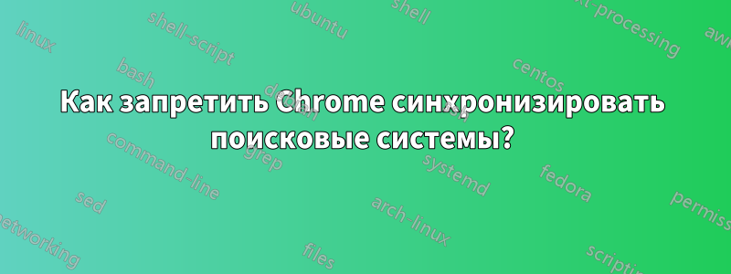 Как запретить Chrome синхронизировать поисковые системы?