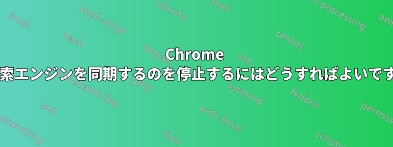 Chrome が検索エンジンを同期するのを停止するにはどうすればよいですか?