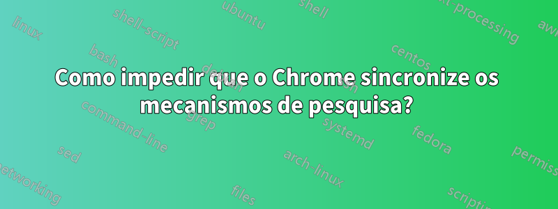 Como impedir que o Chrome sincronize os mecanismos de pesquisa?