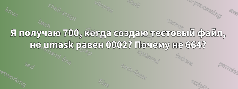 Я получаю 700, когда создаю тестовый файл, но umask равен 0002? Почему не 664?