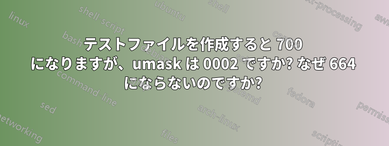 テストファイルを作成すると 700 になりますが、umask は 0002 ですか? なぜ 664 にならないのですか?