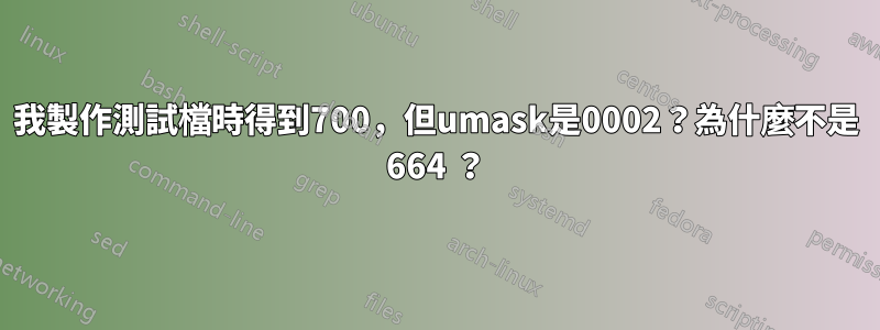 我製作測試檔時得到700，但umask是0002？為什麼不是 664 ？