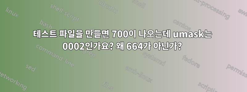 테스트 파일을 만들면 700이 나오는데 umask는 0002인가요? 왜 664가 아닌가?