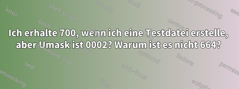 Ich erhalte 700, wenn ich eine Testdatei erstelle, aber Umask ist 0002? Warum ist es nicht 664?