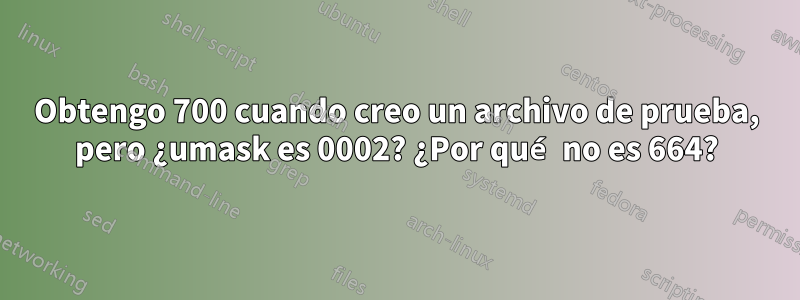 Obtengo 700 cuando creo un archivo de prueba, pero ¿umask es 0002? ¿Por qué no es 664?