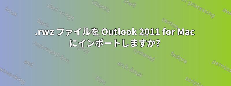 .rwz ファイルを Outlook 2011 for Mac にインポートしますか?