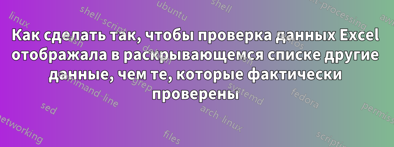 Как сделать так, чтобы проверка данных Excel отображала в раскрывающемся списке другие данные, чем те, которые фактически проверены