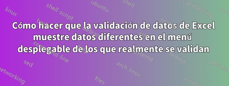 Cómo hacer que la validación de datos de Excel muestre datos diferentes en el menú desplegable de los que realmente se validan