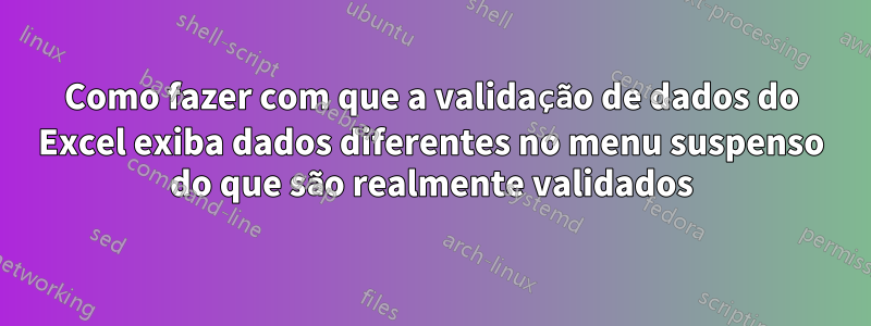 Como fazer com que a validação de dados do Excel exiba dados diferentes no menu suspenso do que são realmente validados