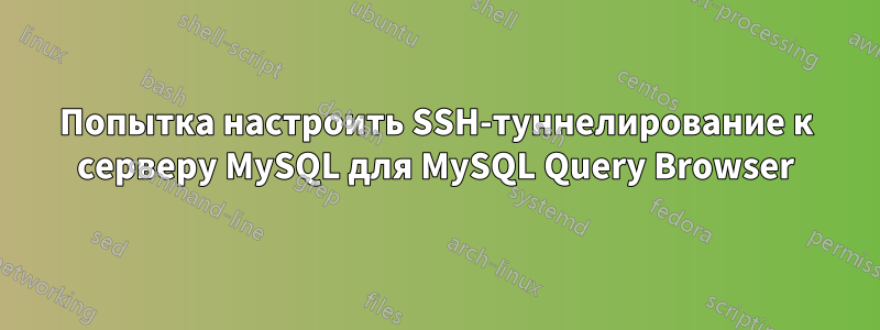 Попытка настроить SSH-туннелирование к серверу MySQL для MySQL Query Browser