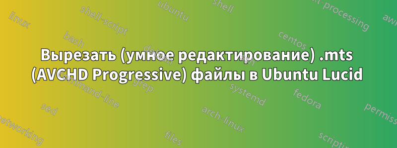 Вырезать (умное редактирование) .mts (AVCHD Progressive) файлы в Ubuntu Lucid