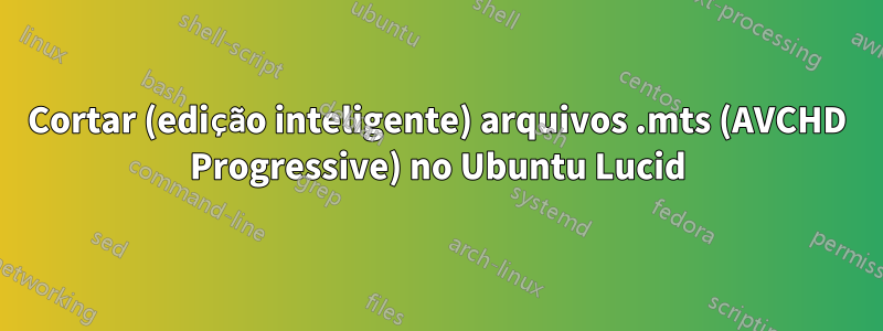 Cortar (edição inteligente) arquivos .mts (AVCHD Progressive) no Ubuntu Lucid