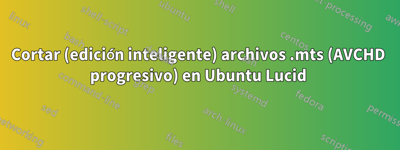 Cortar (edición inteligente) archivos .mts (AVCHD progresivo) en Ubuntu Lucid