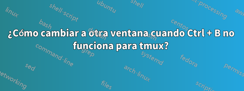 ¿Cómo cambiar a otra ventana cuando Ctrl + B no funciona para tmux?