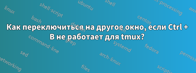 Как переключиться на другое окно, если Ctrl + B не работает для tmux?