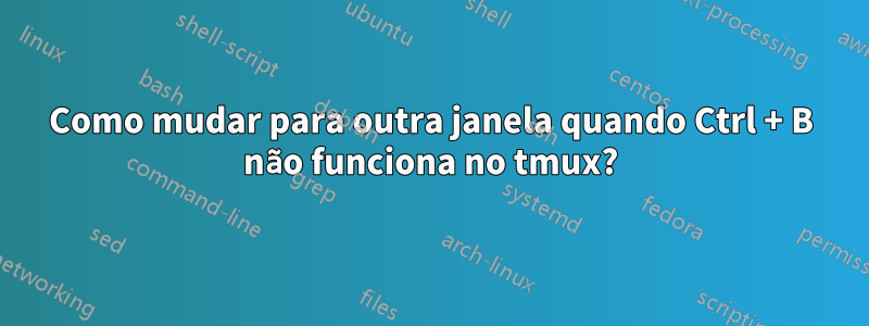 Como mudar para outra janela quando Ctrl + B não funciona no tmux?