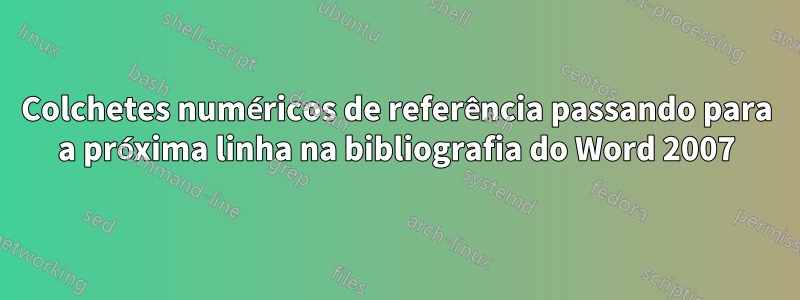 Colchetes numéricos de referência passando para a próxima linha na bibliografia do Word 2007