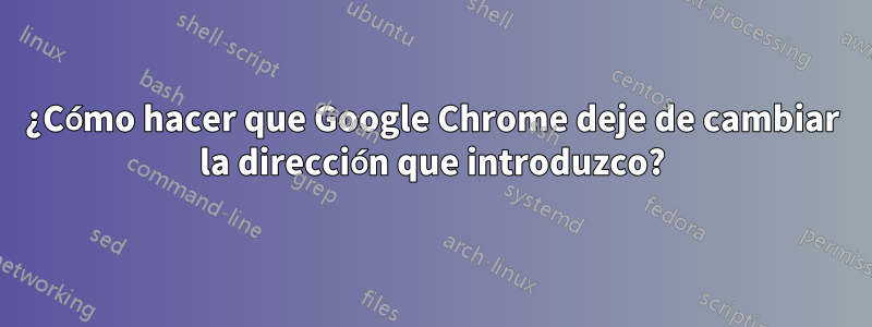 ¿Cómo hacer que Google Chrome deje de cambiar la dirección que introduzco?