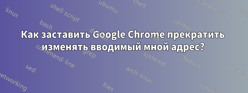 Как заставить Google Chrome прекратить изменять вводимый мной адрес?