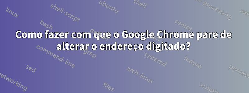 Como fazer com que o Google Chrome pare de alterar o endereço digitado?