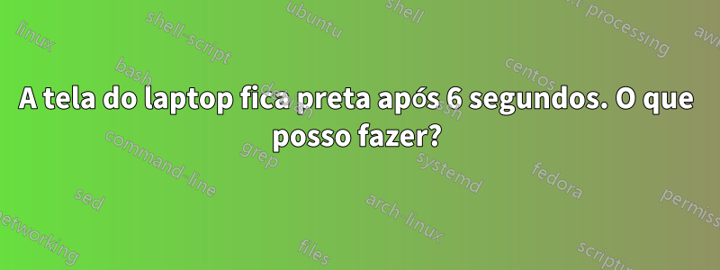 A tela do laptop fica preta após 6 segundos. O que posso fazer?