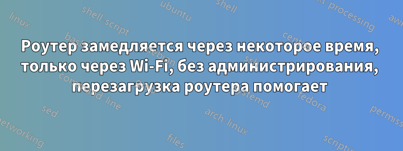 Роутер замедляется через некоторое время, только через Wi-Fi, без администрирования, перезагрузка роутера помогает