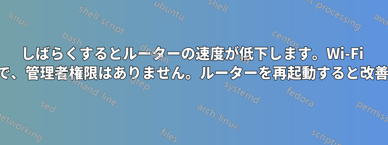 しばらくするとルーターの速度が低下します。Wi-Fi 経由のみで、管理者権限はありません。ルーターを再起動すると改善します。