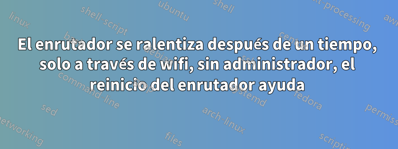 El enrutador se ralentiza después de un tiempo, solo a través de wifi, sin administrador, el reinicio del enrutador ayuda