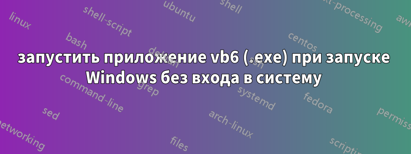 запустить приложение vb6 (.exe) при запуске Windows без входа в систему