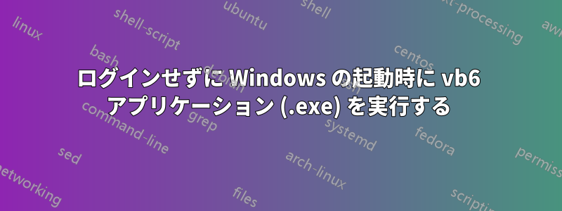 ログインせずに Windows の起動時に vb6 アプリケーション (.exe) を実行する