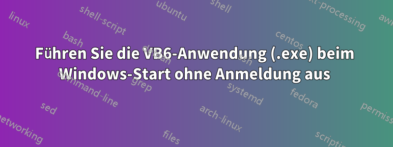 Führen Sie die VB6-Anwendung (.exe) beim Windows-Start ohne Anmeldung aus