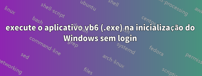 execute o aplicativo vb6 (.exe) na inicialização do Windows sem login